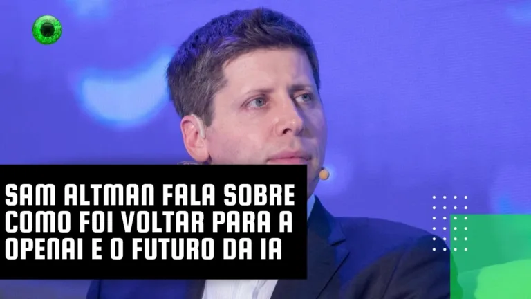 Sam Altman fala sobre como foi voltar para a OpenAI e o futuro da IA