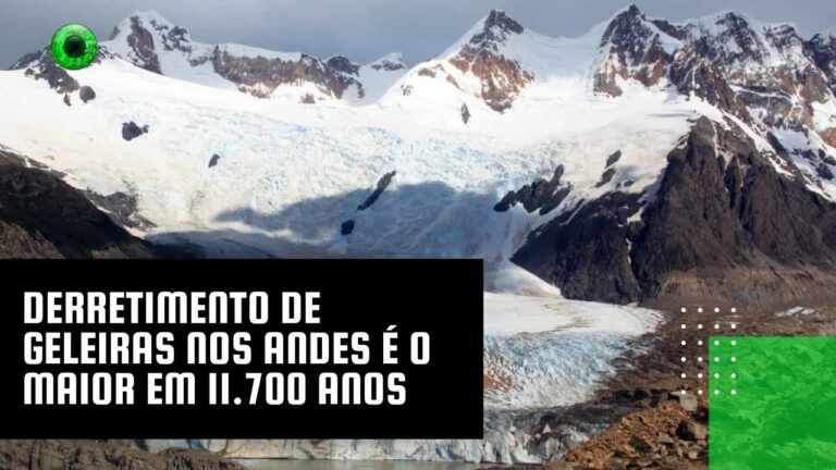 Derretimento de geleiras nos Andes é o maior em 11.700 anos