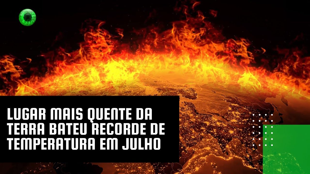 Lugar mais quente da Terra bateu recorde de temperatura em julho