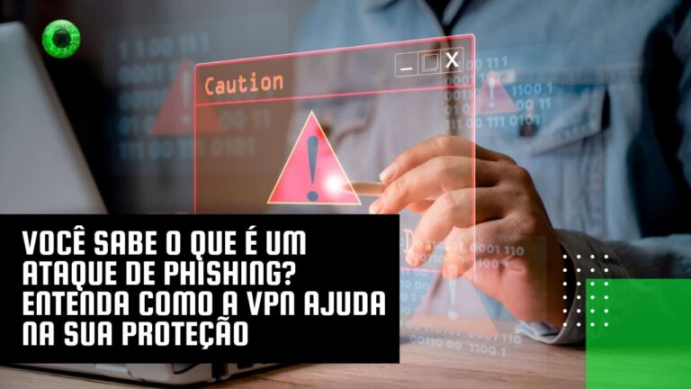 Você sabe o que é um ataque de phishing? Entenda como a VPN ajuda na sua proteção