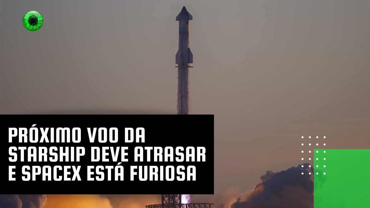 Próximo voo da Starship deve atrasar e SpaceX está furiosa